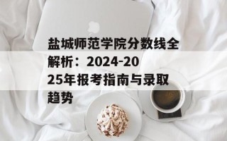 盐城师范学院分数线全解析：2024-2025年报考指南与录取趋势