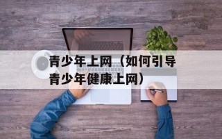 青少年上网（如何引导青少年健康上网）