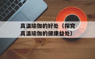 高温瑜伽的好处（探究高温瑜伽的健康益处）