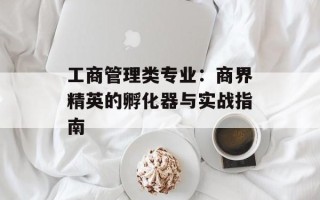 工商管理类专业：商界精英的孵化器与实战指南