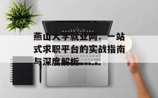燕山大学就业网：一站式求职平台的实战指南与深度解析