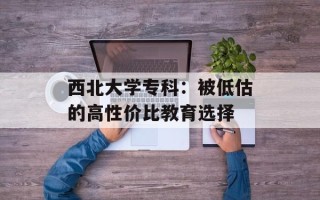 西北大学专科：被低估的高性价比教育选择