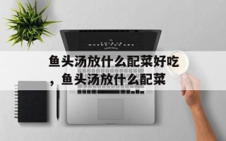 鱼头汤放什么配菜好吃，鱼头汤放什么配菜