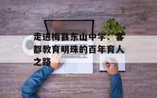 走进梅县东山中学：客都教育明珠的百年育人之路