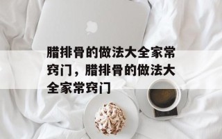 腊排骨的做法大全家常窍门，腊排骨的做法大全家常窍门