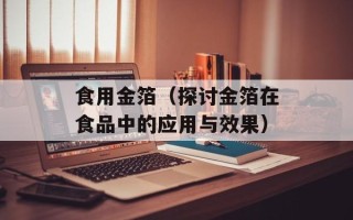食用金箔（探讨金箔在食品中的应用与效果）