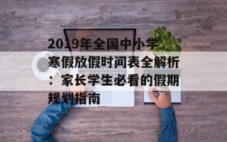 2019年全国中小学寒假放假时间表全解析：家长学生必看的假期规划指南