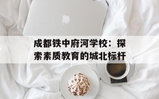 成都铁中府河学校：探索素质教育的城北标杆
