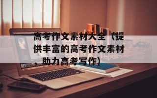 高考作文素材大全（提供丰富的高考作文素材，助力高考写作）
