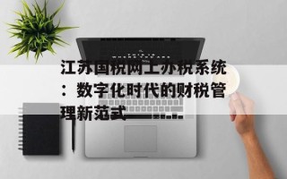 江苏国税网上办税系统：数字化时代的财税管理新范式