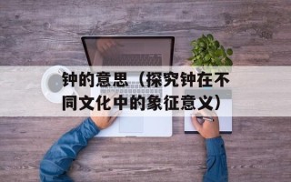 钟的意思（探究钟在不同文化中的象征意义）