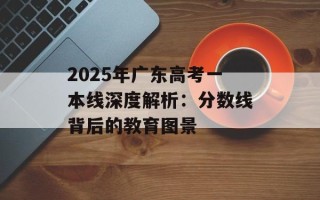 2025年广东高考一本线深度解析：分数线背后的教育图景