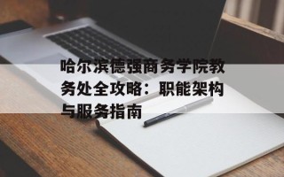 哈尔滨德强商务学院教务处全攻略：职能架构与服务指南