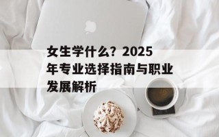 女生学什么？2025年专业选择指南与职业发展解析