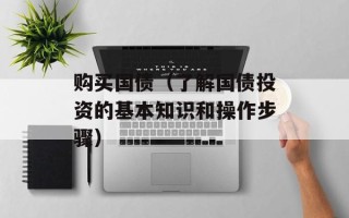 购买国债（了解国债投资的基本知识和操作步骤）