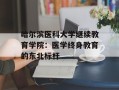 哈尔滨医科大学继续教育学院：医学终身教育的东北标杆
