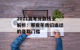 2011高考分数线全解析：那些年我们追过的录取门槛