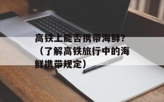 高铁上能否携带海鲜？（了解高铁旅行中的海鲜携带规定）