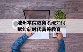 池州学院教务系统如何赋能新时代高等教育