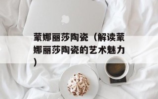蒙娜丽莎陶瓷（解读蒙娜丽莎陶瓷的艺术魅力）