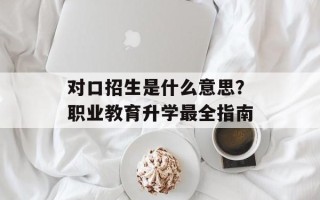 对口招生是什么意思？职业教育升学最全指南