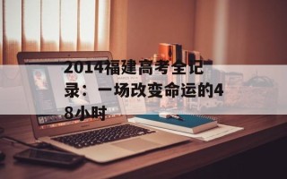 2014福建高考全记录：一场改变命运的48小时
