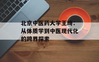 北京中医药大学王琦：从体质学到中医现代化的跨界探索