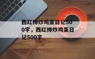 西红柿炒鸡蛋日记500字，西红柿炒鸡蛋日记500字