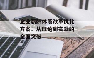 企业薪酬体系改革优化方案：从理论到实践的全面突破