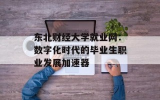 东北财经大学就业网：数字化时代的毕业生职业发展加速器