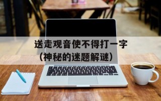 送走观音使不得打一字（神秘的迷题解谜）