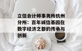 立信会计师事务所杭州分所：百年诚信基因在数字经济之都的传承与创新