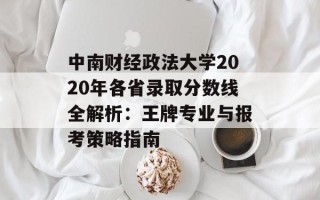 中南财经政法大学2020年各省录取分数线全解析：王牌专业与报考策略指南