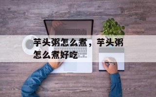 芋头粥怎么煮，芋头粥怎么煮好吃