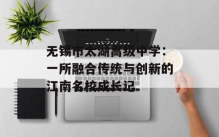 无锡市太湖高级中学：一所融合传统与创新的江南名校成长记