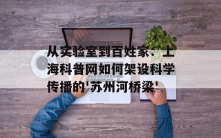 从实验室到百姓家：上海科普网如何架设科学传播的'苏州河桥梁'