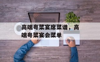 高端粤菜宴席菜谱，高端粤菜宴会菜单