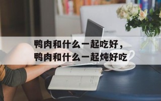 鸭肉和什么一起吃好，鸭肉和什么一起炖好吃