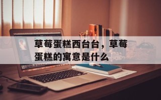 草莓蛋糕西台台，草莓蛋糕的寓意是什么