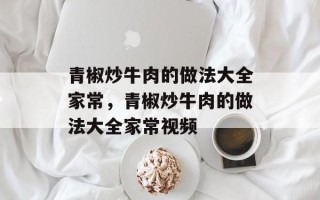 青椒炒牛肉的做法大全家常，青椒炒牛肉的做法大全家常视频
