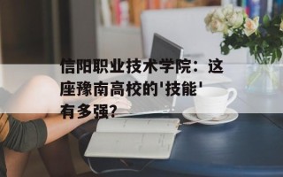 信阳职业技术学院：这座豫南高校的'技能'有多强？