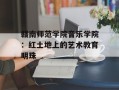 赣南师范学院音乐学院：红土地上的艺术教育明珠
