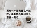 黑布林不能和什么一起吃，黑布林不能和什么东西一起吃