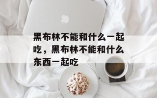 黑布林不能和什么一起吃，黑布林不能和什么东西一起吃