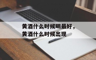 黄酒什么时候喝最好，黄酒什么时候出现