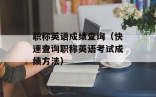 职称英语成绩查询（快速查询职称英语考试成绩方法）