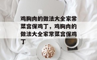 鸡胸肉的做法大全家常菜宫保鸡丁，鸡胸肉的做法大全家常菜宫保鸡丁