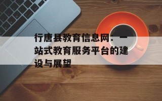 行唐县教育信息网：一站式教育服务平台的建设与展望