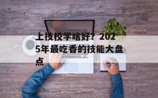上技校学啥好？2025年最吃香的技能大盘点