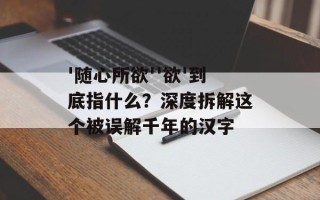 '随心所欲''欲'到底指什么？深度拆解这个被误解千年的汉字